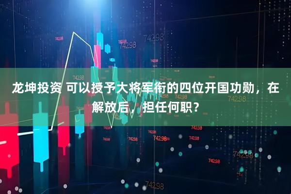 龙坤投资 可以授予大将军衔的四位开国功勋，在解放后，担任何职？