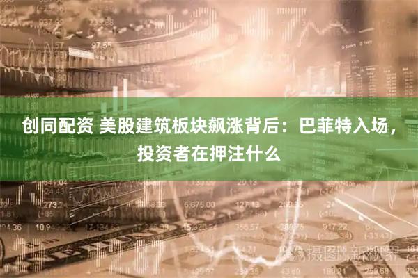 创同配资 美股建筑板块飙涨背后：巴菲特入场，投资者在押注什么