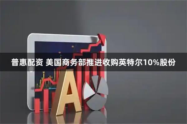 普惠配资 美国商务部推进收购英特尔10%股份