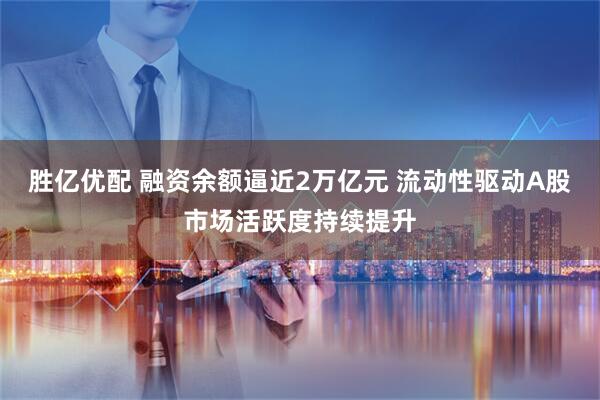 胜亿优配 融资余额逼近2万亿元 流动性驱动A股市场活跃度持续提升