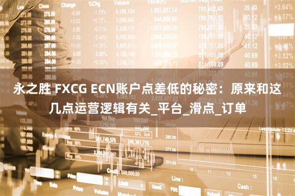 永之胜 FXCG ECN账户点差低的秘密：原来和这几点运营逻辑有关_平台_滑点_订单