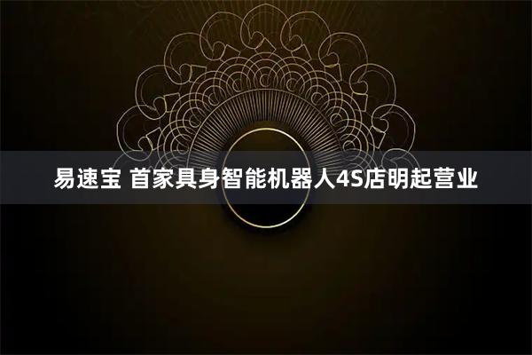 易速宝 首家具身智能机器人4S店明起营业