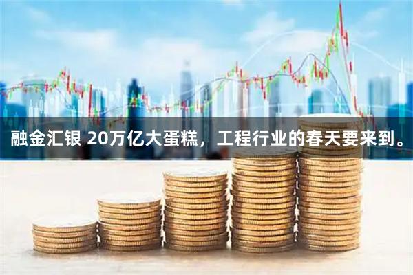 融金汇银 20万亿大蛋糕，工程行业的春天要来到。
