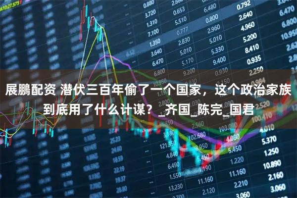 展鵬配资 潜伏三百年偷了一个国家,这个政治家族到底用了什么计谋?_齐国_陈完_国君