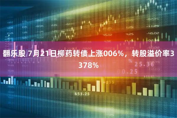 翻乐股 7月21日柳药转债上涨006%,转股溢价率3378%