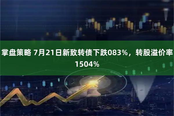 掌盘策略 7月21日新致转债下跌083%,转股溢价率1504%