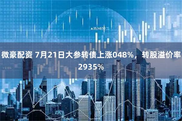 微豪配资 7月21日大参转债上涨048%,转股溢价率2935%
