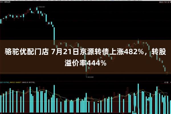 骆驼优配门店 7月21日京源转债上涨482%,转股溢价率444%