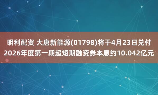 明利配资 大唐新能源(01798)将于4月23日兑付2026年度第一期超短期融资券本息约10.042亿元