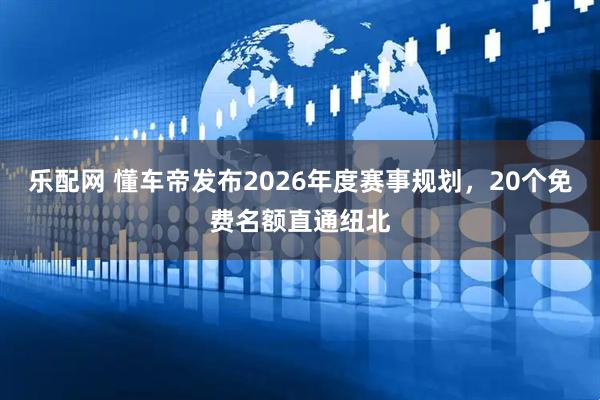 乐配网 懂车帝发布2026年度赛事规划，20个免费名额直通纽北