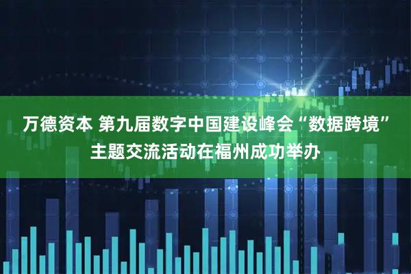万德资本 第九届数字中国建设峰会“数据跨境”主题交流活动在福州成功举办