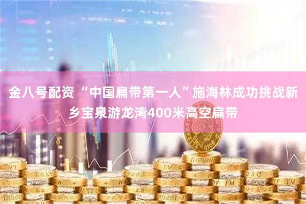 金八号配资 “中国扁带第一人”施海林成功挑战新乡宝泉游龙湾400米高空扁带