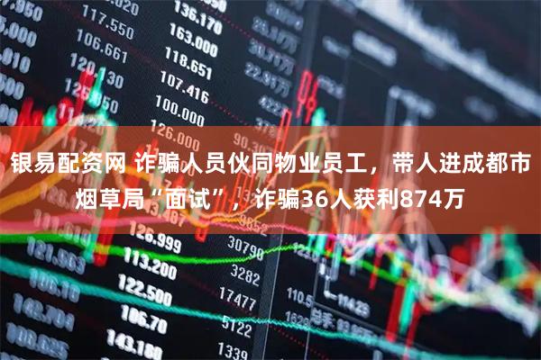 银易配资网 诈骗人员伙同物业员工，带人进成都市烟草局“面试”，诈骗36人获利874万