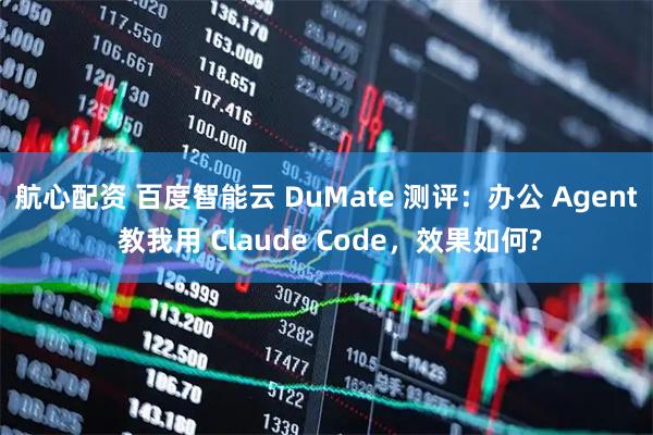 航心配资 百度智能云 DuMate 测评：办公 Agent 教我用 Claude Code，效果如何?
