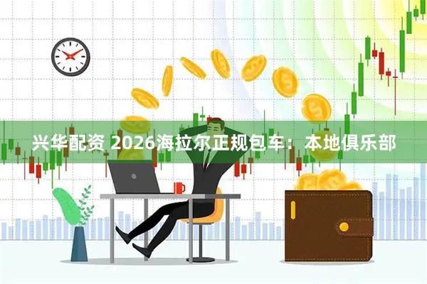 兴华配资 2026海拉尔正规包车：本地俱乐部