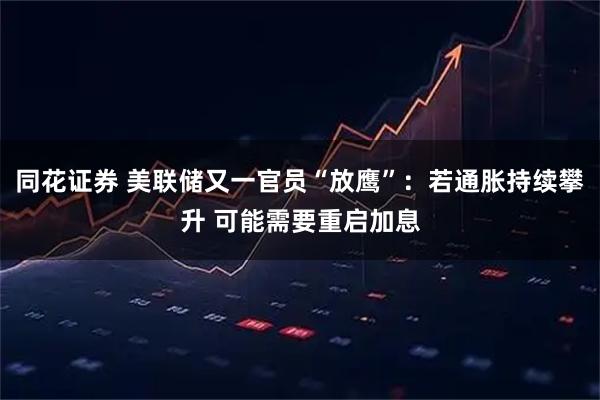 同花证券 美联储又一官员“放鹰”:若通胀持续攀升 可能需要重启加息