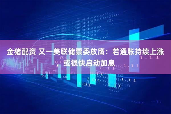 金猪配资 又一美联储票委放鹰：若通胀持续上涨，或很快启动加息