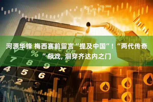 河源华锋 梅西赛前留言“提及中国”! “两代传奇”飙戏, 洞穿齐达内之门