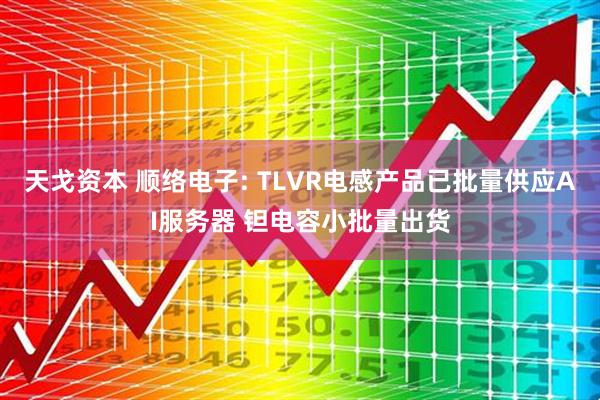 天戈资本 顺络电子: TLVR电感产品已批量供应AI服务器 钽电容小批量出货