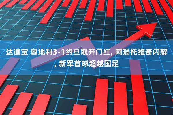 达道宝 奥地利3-1约旦取开门红, 阿瑙托维奇闪耀, 新军首球超越国足