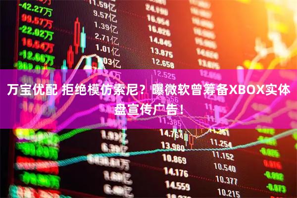 万宝优配 拒绝模仿索尼?曝微软曾筹备XBOX实体盘宣传广告!