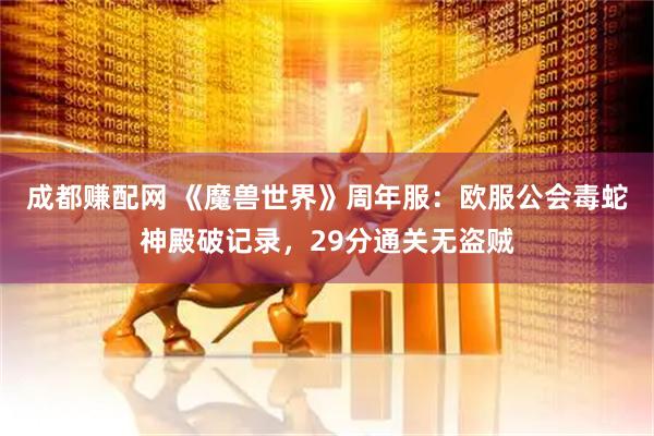 成都赚配网 《魔兽世界》周年服:欧服公会毒蛇神殿破记录,29分通关无盗贼