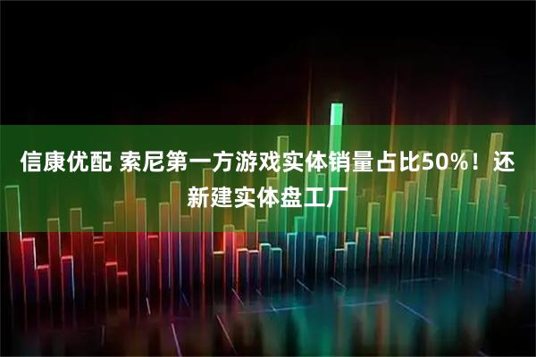 信康优配 索尼第一方游戏实体销量占比50%!还新建实体盘工厂