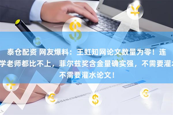 泰仓配资 网友爆料：王虹知网论文数量为零！连普通中学老师都比不上，菲尔兹奖含金量确实强，不需要灌水论文！
