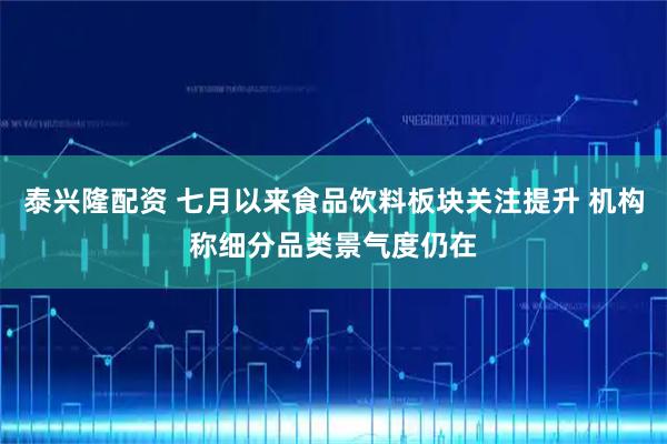泰兴隆配资 七月以来食品饮料板块关注提升 机构称细分品类景气度仍在
