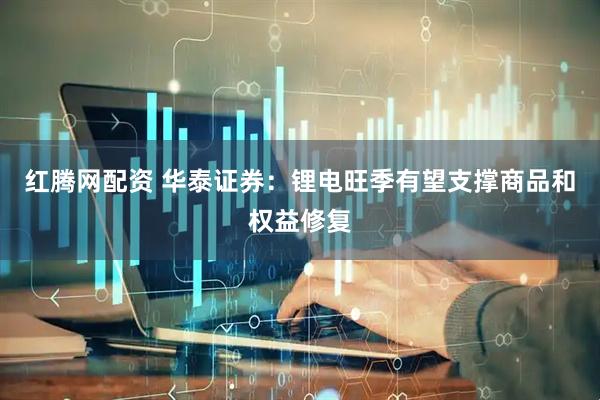 红腾网配资 华泰证券：锂电旺季有望支撑商品和权益修复