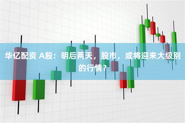 华亿配资 A股：明后两天，股市，或将迎来大级别的行情？