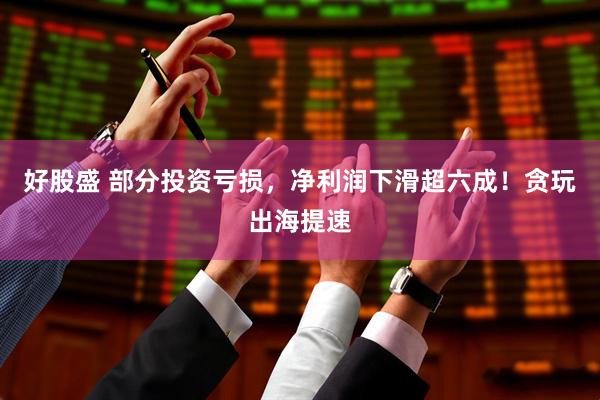 好股盛 部分投资亏损，净利润下滑超六成！贪玩出海提速
