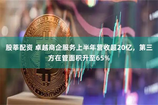 股莘配资 卓越商企服务上半年营收超20亿,第三方在管面积升至65%