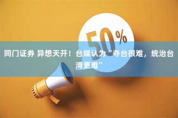 同门证券 异想天开！台媒认为“夺台很难，统治台湾更难”
