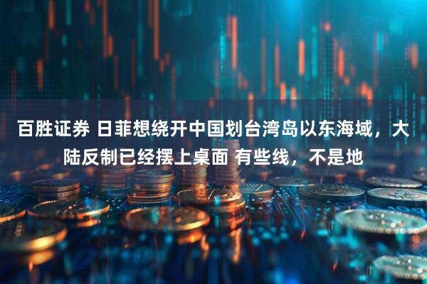 百胜证券 日菲想绕开中国划台湾岛以东海域，大陆反制已经摆上桌面 有些线，不是地