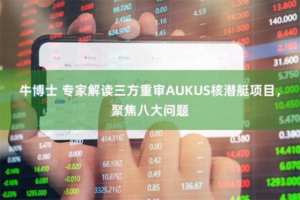 牛博士 专家解读三方重审AUKUS核潜艇项目，聚焦八大问题