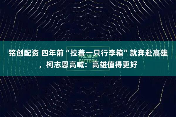 铭创配资 四年前“拉着一只行李箱”就奔赴高雄，柯志恩高喊：高雄值得更好